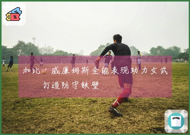 加比·威廉姆斯全能表现助力女武神打造防守铁壁